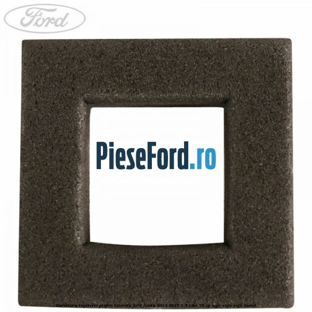 Garnitura tapiterie plafon laterala Ford Fiesta 2013-2017 1.5 TDCi 75 cp UGJC, XUJA, XUJB diesel