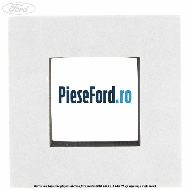 Garnitura tapiterie plafon laterala Ford Fiesta 2013-2017 1.5 TDCi 75 cp UGJC, XUJA, XUJB diesel