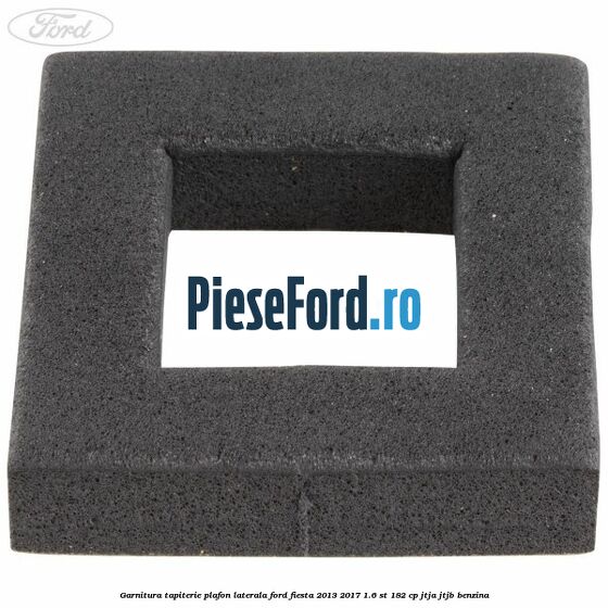 Garnitura tapiterie plafon laterala Ford Fiesta 2013-2017 1.6 ST 182 cp JTJA, JTJB benzina