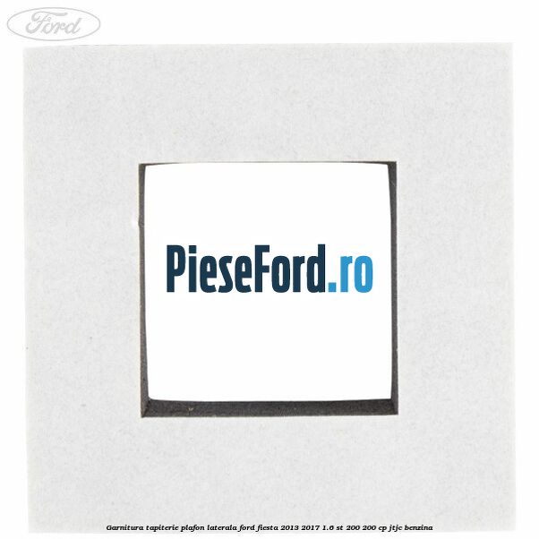 Garnitura tapiterie plafon laterala Ford Fiesta 2013-2017 1.6 ST 200 200 cp JTJC benzina