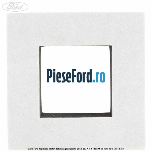 Garnitura tapiterie plafon laterala Ford Fiesta 2013-2017 1.6 TDCi 95 cp T3JA, TZJA, TZJB diesel