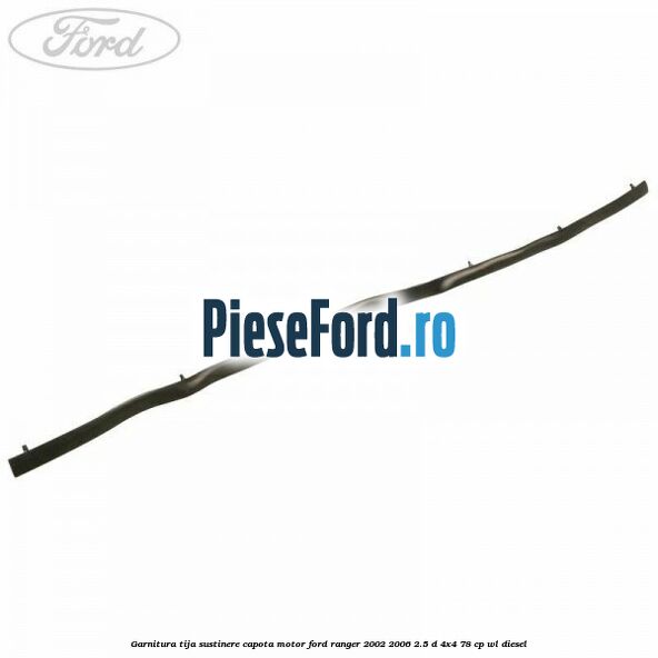 Garnitura tija sustinere capota motor Ford Ranger 2002-2006 2.5 D 4x4 78 cp WL diesel