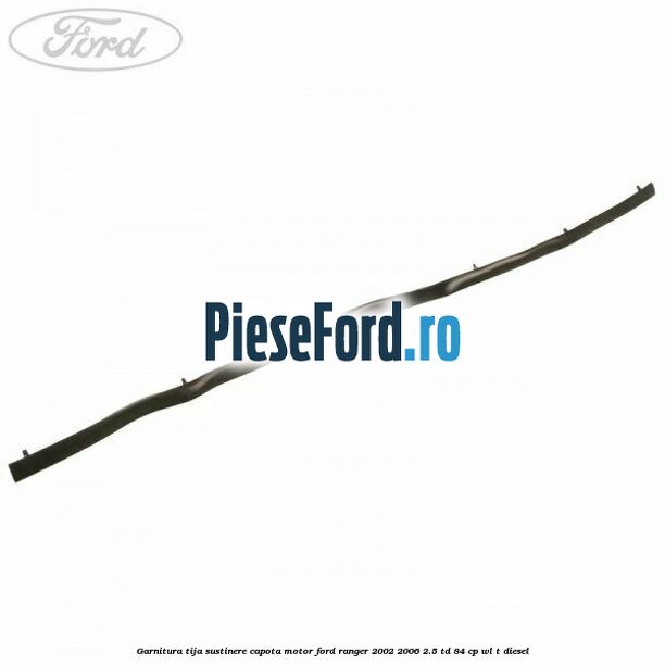 Garnitura tija sustinere capota motor Ford Ranger 2002-2006 2.5 TD 84 cp WL-T diesel