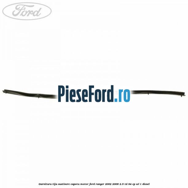 Garnitura tija sustinere capota motor Ford Ranger 2002-2006 2.5 TD 84 cp WL-T diesel