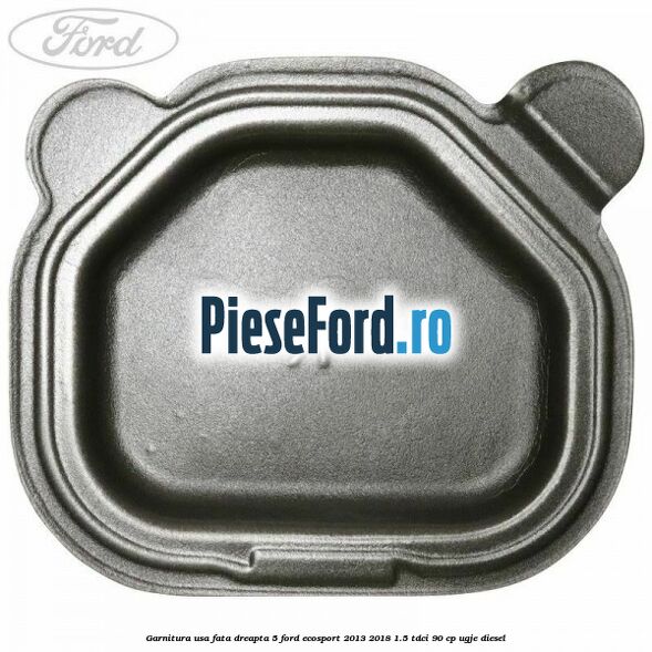 Garnitura usa fata dreapta 5 Ford EcoSport 2013-2018 1.5 TDCi 90 cp UGJE diesel