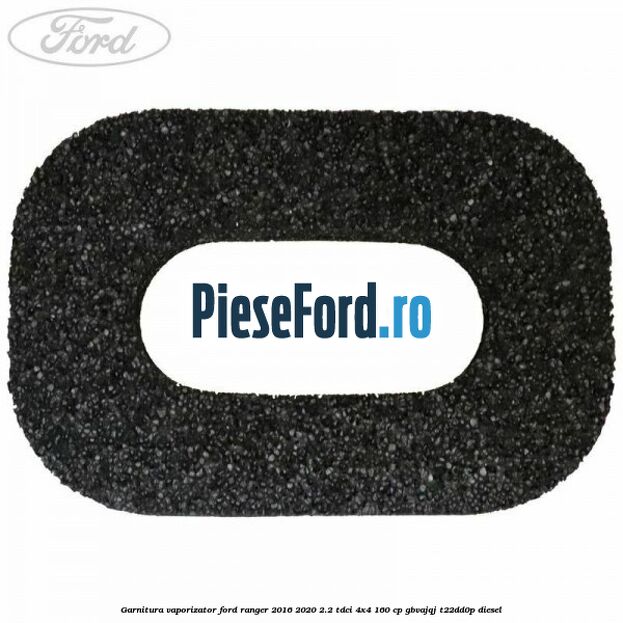 Garnitura vaporizator Ford Ranger 2016-2020 2.2 TDCi 4x4 160 cp Garnitura vaporizator Ford Ranger 2016-2020 2.2 TDCi 4x4 160 cp GBVAJQJ, T22DD0P diesel