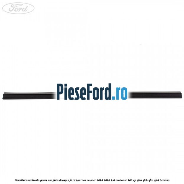 Garnitura verticala geam usa fata dreapta Ford Tourneo Courier 2014-2018 1.0 EcoBoost 100 cp Garnitura verticala geam usa fata dreapta Ford Tourneo Courier 2014-2018 1.0 EcoBoost 100 cp SFCA, SFCB, SFCC, SFCD benzina