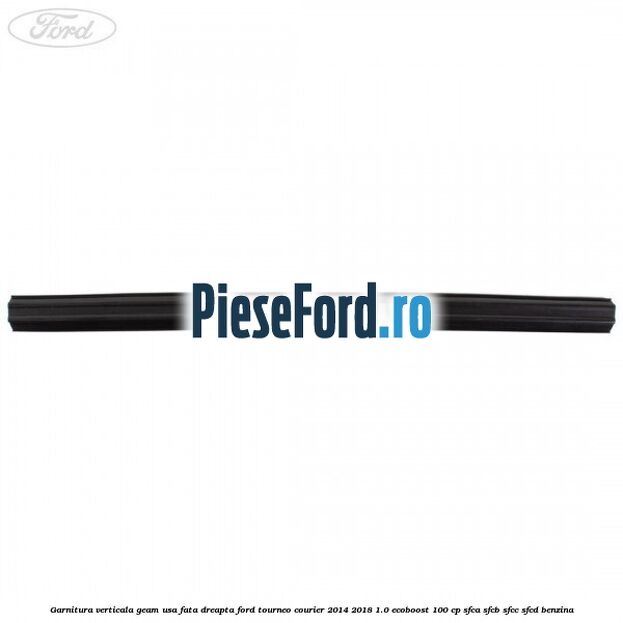 Garnitura verticala geam usa fata dreapta Ford Tourneo Courier 2014-2018 1.0 EcoBoost 100 cp Garnitura verticala geam usa fata dreapta Ford Tourneo Courier 2014-2018 1.0 EcoBoost 100 cp SFCA, SFCB, SFCC, SFCD benzina