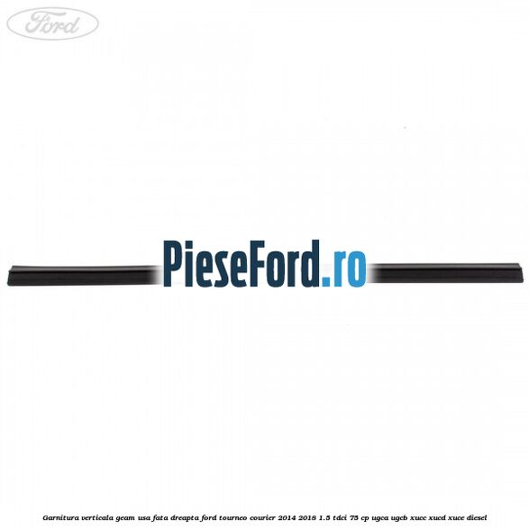 Garnitura verticala geam usa fata dreapta Ford Tourneo Courier 2014-2018 1.5 TDCi 75 cp UGCA, UGCB, XUCC, XUCD, XUCE diesel