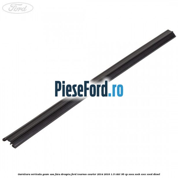 Garnitura verticala geam usa fata dreapta Ford Tourneo Courier 2014-2018 1.5 TDCi 95 cp XVCA, XVCB, XVCC, XVCD diesel