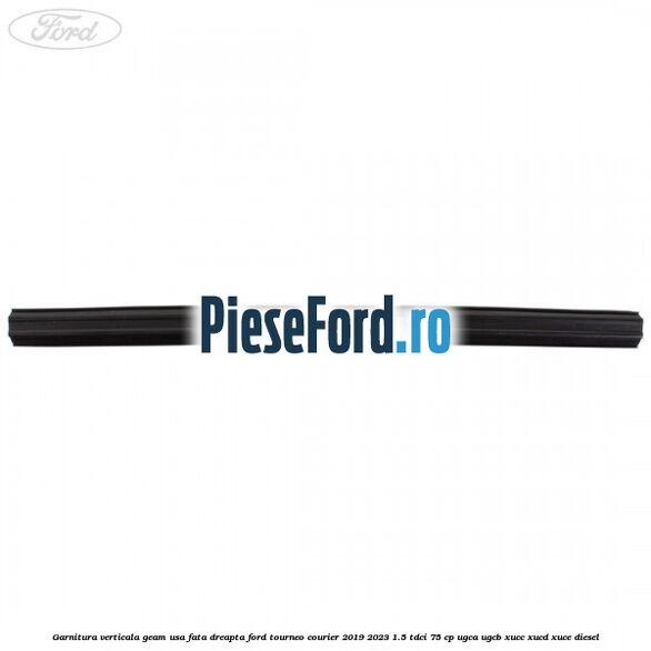 Garnitura verticala geam usa fata dreapta Ford Tourneo Courier 2019-2023 1.5 TDCi 75 cp UGCA, UGCB, XUCC, XUCD, XUCE, diesel