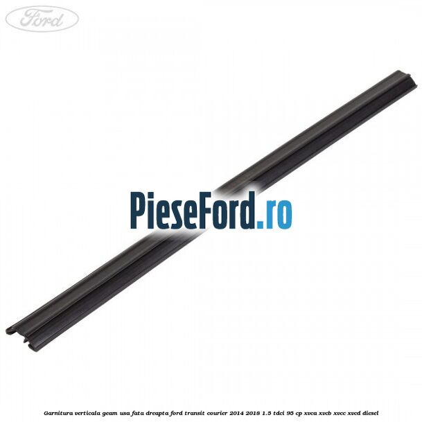 Garnitura verticala geam usa fata dreapta Ford Transit Courier 2014-2018 1.5 TDCi 95 cp XVCA, XVCB, XVCC, XVCD diesel