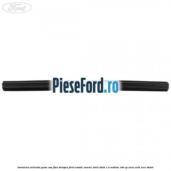 Garnitura verticala geam usa fata dreapta Ford Transit Courier 2019-2023 1.5 EcoBlue 100 cp XXCA, XXCB, XXCC diesel