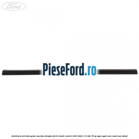 Garnitura verticala geam usa fata dreapta Ford Transit Courier 2019-2023 1.5 TDCi 75 cp UGCA, UGCB, XUCC, XUCD, XUCE diesel