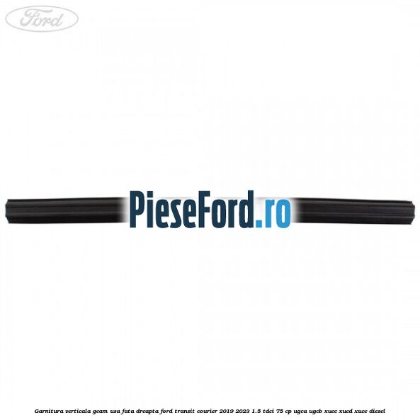 Garnitura verticala geam usa fata dreapta Ford Transit Courier 2019-2023 1.5 TDCi 75 cp UGCA, UGCB, XUCC, XUCD, XUCE diesel