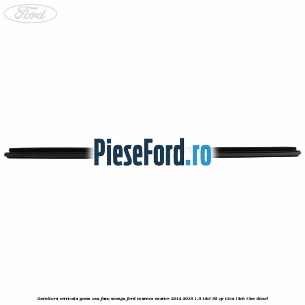 Garnitura verticala geam usa fata stanga Ford Tourneo Courier 2014-2018 1.6 TDCi 95 cp Garnitura verticala geam usa fata stanga Ford Tourneo Courier 2014-2018 1.6 TDCi 95 cp T3CA, T3CB, T3CC diesel