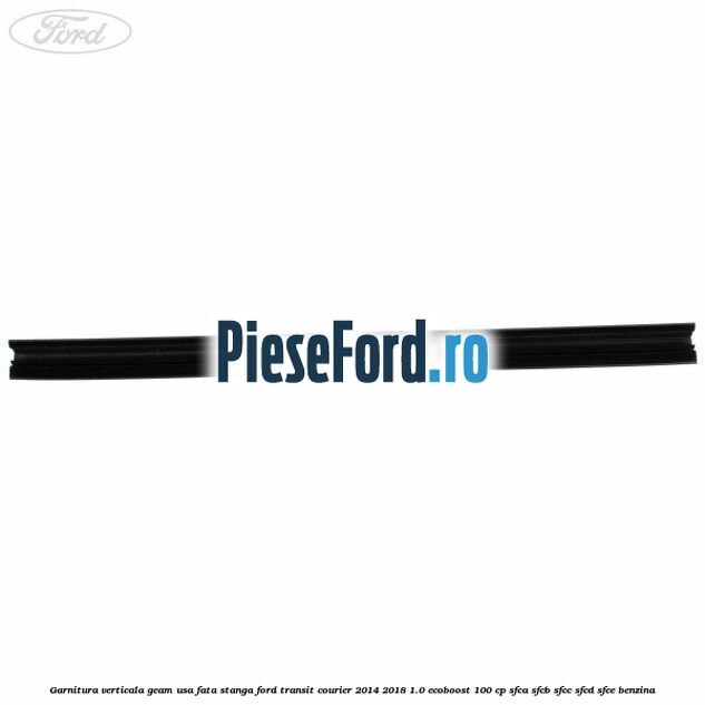 Garnitura verticala geam usa fata stanga Ford Transit Courier 2014-2018 1.0 EcoBoost 100 cp SFCA, SFCB, SFCC, SFCD, SFCE benzina