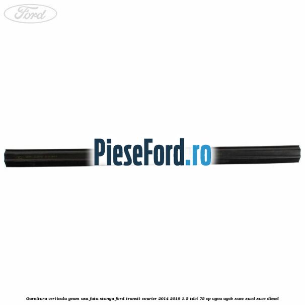 Garnitura verticala geam usa fata stanga Ford Transit Courier 2014-2018 1.5 TDCi 75 cp Garnitura verticala geam usa fata stanga Ford Transit Courier 2014-2018 1.5 TDCi 75 cp UGCA, UGCB, XUCC, XUCD, XUCE diesel