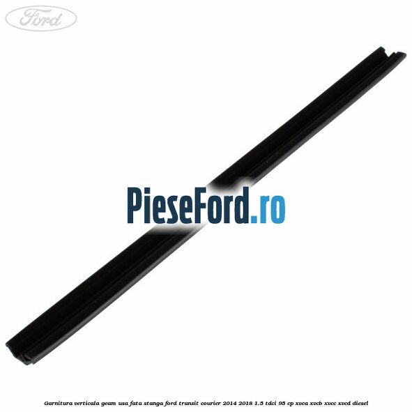 Garnitura verticala geam usa fata stanga Ford Transit Courier 2014-2018 1.5 TDCi 95 cp Garnitura verticala geam usa fata stanga Ford Transit Courier 2014-2018 1.5 TDCi 95 cp XVCA, XVCB, XVCC, XVCD diesel