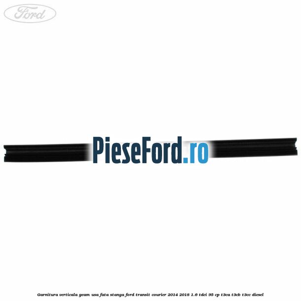 Garnitura verticala geam usa fata stanga Ford Transit Courier 2014-2018 1.6 TDCi 95 cp Garnitura verticala geam usa fata stanga Ford Transit Courier 2014-2018 1.6 TDCi 95 cp T3CA, T3CB, T3CC diesel