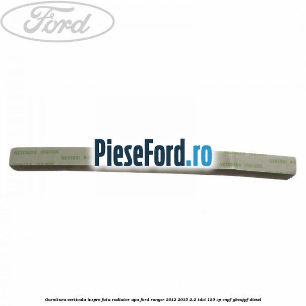 Garnitura verticala inspre fata radiator apa Ford Ranger 2012-2015 2.2 TDCi 120 cp ENPF, GBVAJPF diesel
