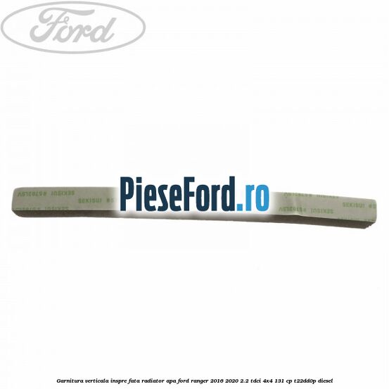 Garnitura verticala inspre fata radiator apa Ford Ranger 2016-2020 2.2 TDCi 4x4 131 cp T22DD0P diesel