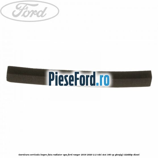 Garnitura verticala inspre fata radiator apa Ford Ranger 2016-2020 2.2 TDCi 4x4 160 cp GBVAJQJ, T22DD0P diesel