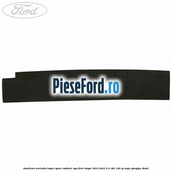 Garnitura verticala inspre spate radiator apa Ford Ranger 2012-2015 2.2 TDCi 125 cp Garnitura verticala inspre spate radiator apa Ford Ranger 2012-2015 2.2 TDCi 125 cp ENQW, GBVAJQW diesel