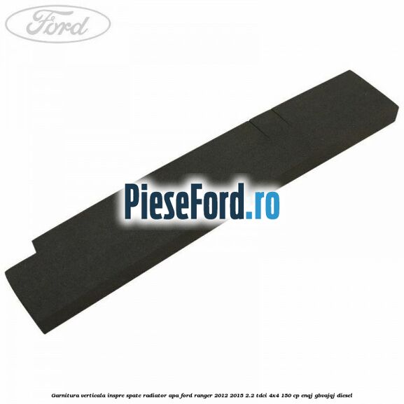 Garnitura verticala inspre spate radiator apa Ford Ranger 2012-2015 2.2 TDCi 4x4 150 cp ENQJ, GBVAJQJ diesel