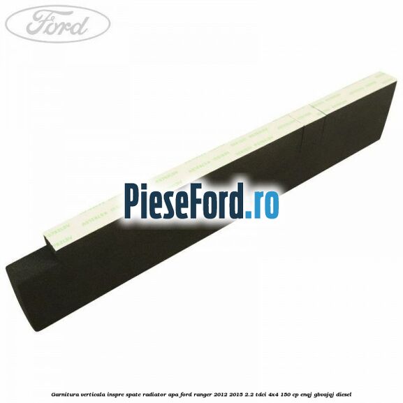 Garnitura verticala inspre spate radiator apa Ford Ranger 2012-2015 2.2 TDCi 4x4 150 cp ENQJ, GBVAJQJ diesel