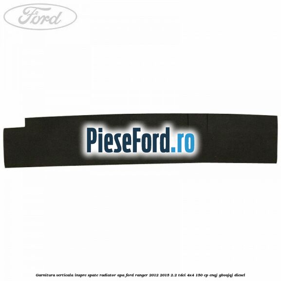 Garnitura verticala inspre spate radiator apa Ford Ranger 2012-2015 2.2 TDCi 4x4 150 cp ENQJ, GBVAJQJ diesel