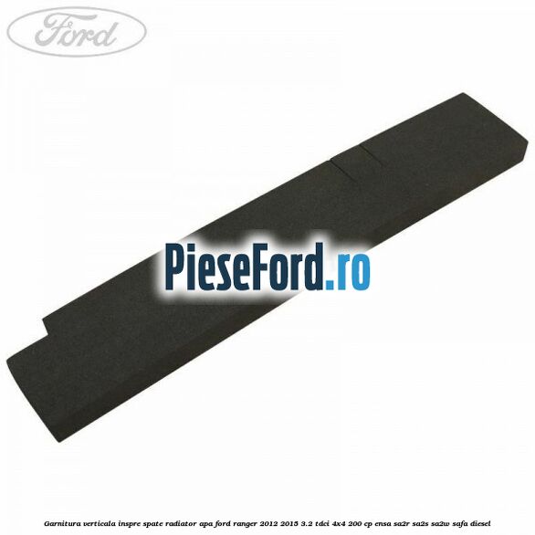 Garnitura verticala inspre spate radiator apa Ford Ranger 2012-2015 3.2 TDCi 4x4 200 cp Garnitura verticala inspre spate radiator apa Ford Ranger 2012-2015 3.2 TDCi 4x4 200 cp ENSA, SA2R, SA2S, SA2W, SAFA diesel