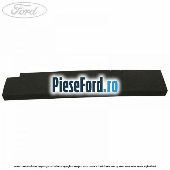 Garnitura verticala inspre spate radiator apa Ford Ranger 2012-2015 3.2 TDCi 4x4 200 cp Garnitura verticala inspre spate radiator apa Ford Ranger 2012-2015 3.2 TDCi 4x4 200 cp ENSA, SA2R, SA2S, SA2W, SAFA diesel