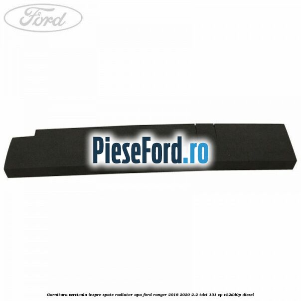 Garnitura verticala inspre spate radiator apa Ford Ranger 2016-2020 2.2 TDCi 131 cp T22DD0P diesel