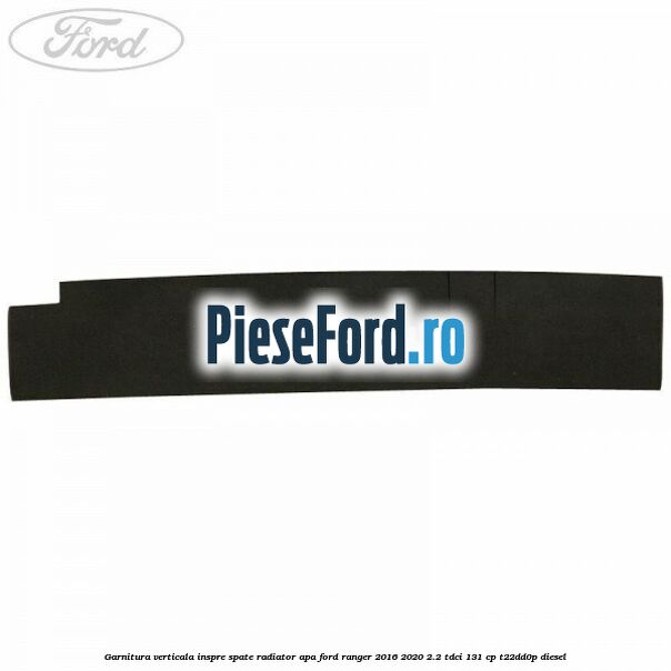 Garnitura verticala inspre spate radiator apa Ford Ranger 2016-2020 2.2 TDCi 131 cp T22DD0P diesel