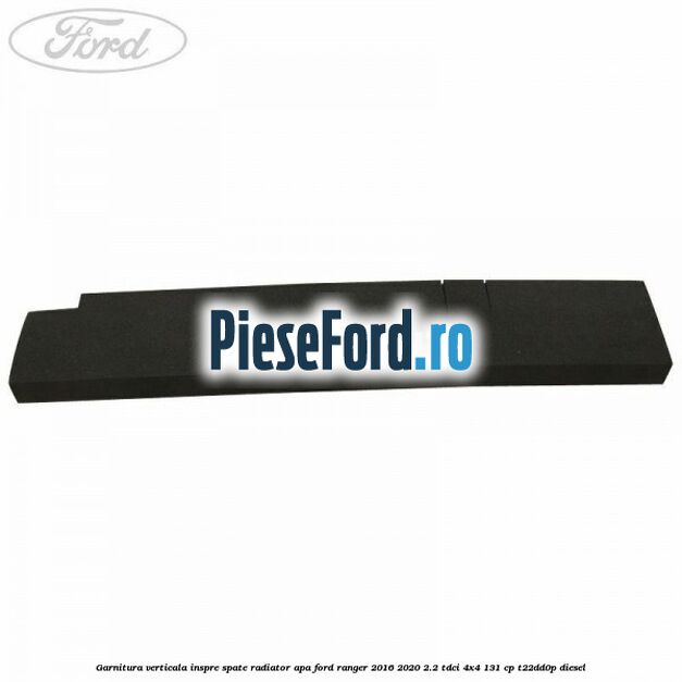 Garnitura verticala inspre spate radiator apa Ford Ranger 2016-2020 2.2 TDCi 4x4 131 cp Garnitura verticala inspre spate radiator apa Ford Ranger 2016-2020 2.2 TDCi 4x4 131 cp T22DD0P diesel