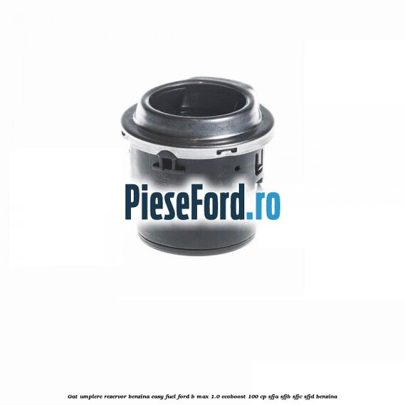 Gat umplere rezervor benzina Easy Fuel Ford B-Max 1.0 EcoBoost 100 cp SFJA, SFJB, SFJC, SFJD benzina