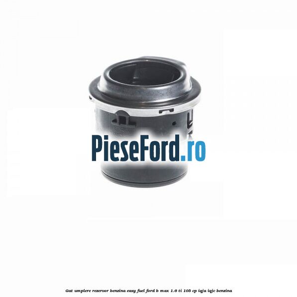 Gat umplere rezervor benzina Easy Fuel Ford B-Max 1.6 Ti 105 cp IQJA, IQJC benzina