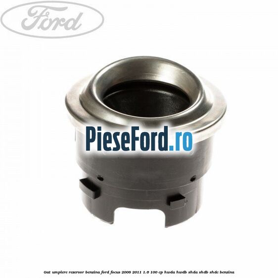 Gat umplere rezervor benzina Ford Focus 2008-2011 1.6 100 cp Gat umplere rezervor benzina Ford Focus 2008-2011 1.6 100 cp HWDA, HWDB, SHDA, SHDB, SHDC benzina