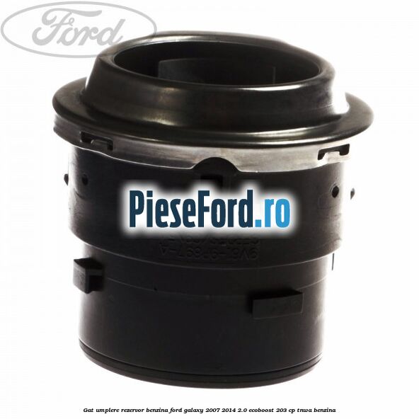 Gat umplere rezervor benzina Ford Galaxy 2007-2014 2.0 EcoBoost 203 cp Gat umplere rezervor benzina Ford Galaxy 2007-2014 2.0 EcoBoost 203 cp TNWA benzina