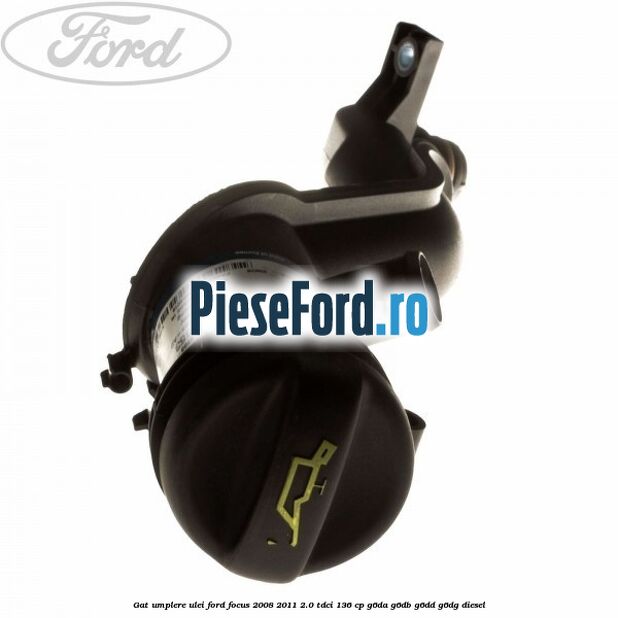 Gat umplere ulei Ford Focus 2008-2011 2.0 TDCi 136 cp Gat umplere ulei Ford Focus 2008-2011 2.0 TDCi 136 cp G6DA, G6DB, G6DD, G6DG diesel