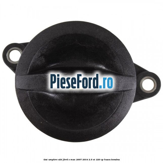 Gat umplere ulei Ford S-Max 2007-2014 2.5 ST 220 cp Gat umplere ulei Ford S-Max 2007-2014 2.5 ST 220 cp HUWA benzina