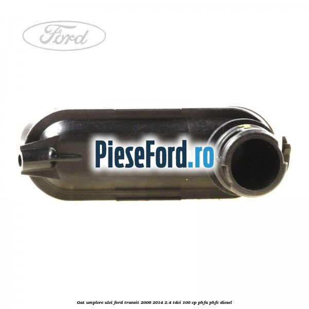 Gat umplere ulei Ford Transit 2006-2014 2.4 TDCi 100 cp Gat umplere ulei Ford Transit 2006-2014 2.4 TDCi 100 cp PHFA, PHFC diesel