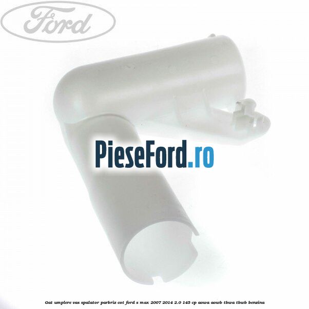 Gat umplere vas spalator parbriz cot Ford S-Max 2007-2014 2.0 145 cp AOWA, AOWB, TBWA, TBWB benzina