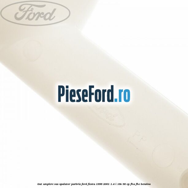 Gat umplere vas spalator parbriz Ford Fiesta 1996-2001 1.4 i 16V 90 cp FHA, FHE benzina