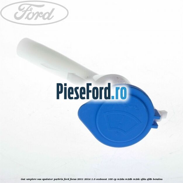 Gat umplere vas spalator parbriz Ford Focus 2011-2014 1.0 EcoBoost 100 cp M2DA, M2DB, M2DC, SFDA, SFDB benzina