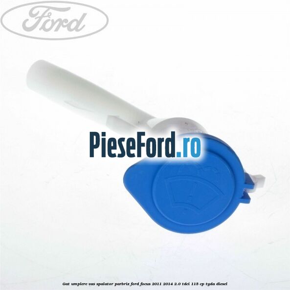 Gat umplere vas spalator parbriz Ford Focus 2011-2014 2.0 TDCi 115 cp TYDA diesel