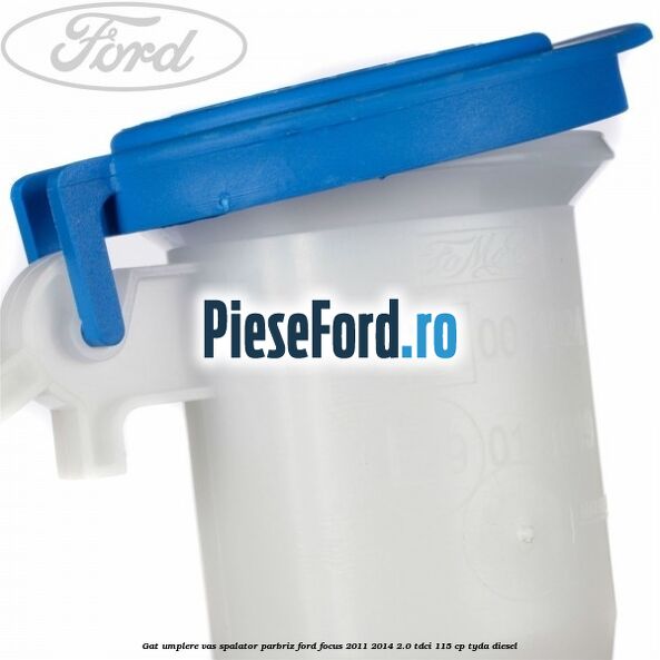 Gat umplere vas spalator parbriz Ford Focus 2011-2014 2.0 TDCi 115 cp TYDA diesel
