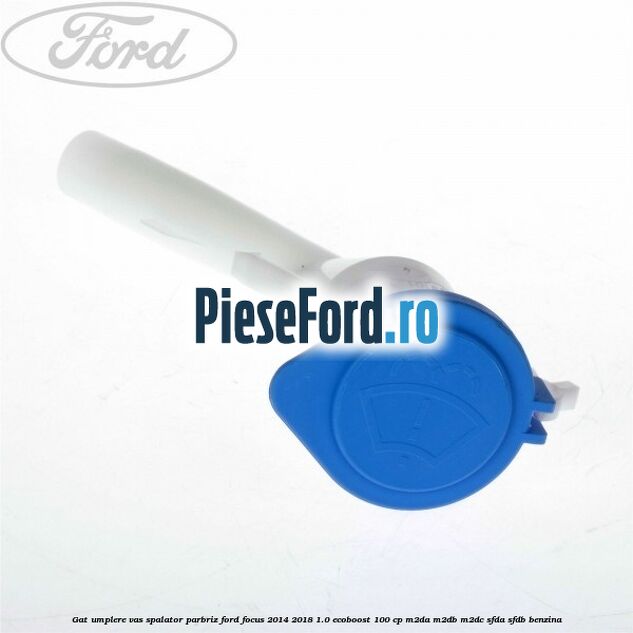 Gat umplere vas spalator parbriz Ford Focus 2014-2018 1.0 EcoBoost 100 cp M2DA, M2DB, M2DC, SFDA, SFDB benzina