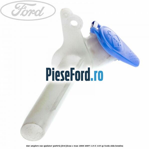 Gat umplere vas spalator parbriz Ford Focus C-Max 2003-2007 1.6 Ti 115 cp HXDA, SIDA benzina